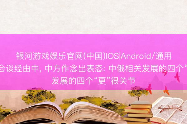 银河游戏娱乐官网(中国)IOS|Android/通用APP下载 会谈经由中， 中方作念出表态: 中俄相关发展的四个“更”很关节