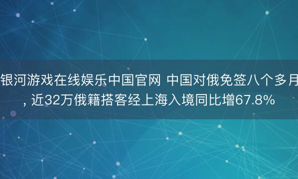 银河游戏在线娱乐中国官网 中国对俄免签八个多月， 近32万俄籍搭客经上海入境同比增67.8%