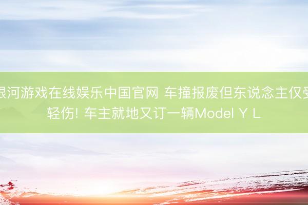 银河游戏在线娱乐中国官网 车撞报废但东说念主仅受轻伤! 车主就地又订一辆Model Y L