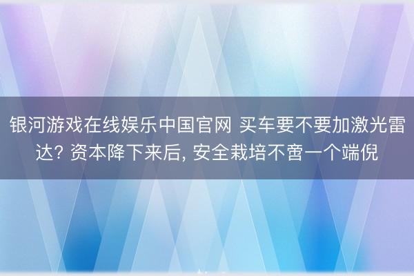 银河游戏在线娱乐中国官网 买车要不要加激光雷达? 资本降下来后， 安全栽培不啻一个端倪