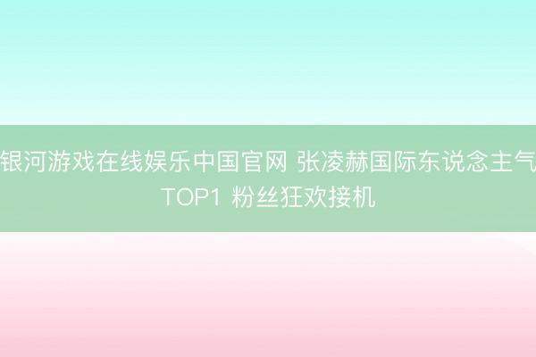 银河游戏在线娱乐中国官网 张凌赫国际东说念主气TOP1 粉丝狂欢接机