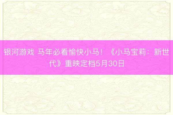 银河游戏 马年必看愉快小马！《小马宝莉：新世代》重映定档5月30日