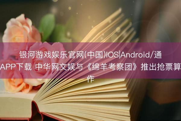 银河游戏娱乐官网(中国)IOS|Android/通用APP下载 中华网文娱与《绵羊考察团》推出抢票算作