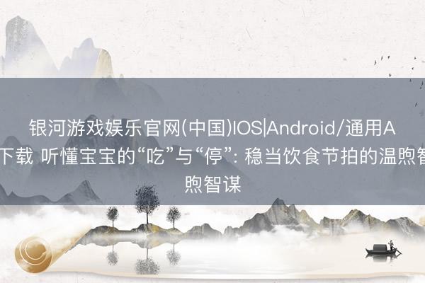 银河游戏娱乐官网(中国)IOS|Android/通用APP下载 听懂宝宝的“吃”与“停”: 稳当饮食节拍的温煦智谋
