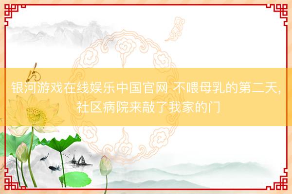 银河游戏在线娱乐中国官网 不喂母乳的第二天， 社区病院来敲了我家的门