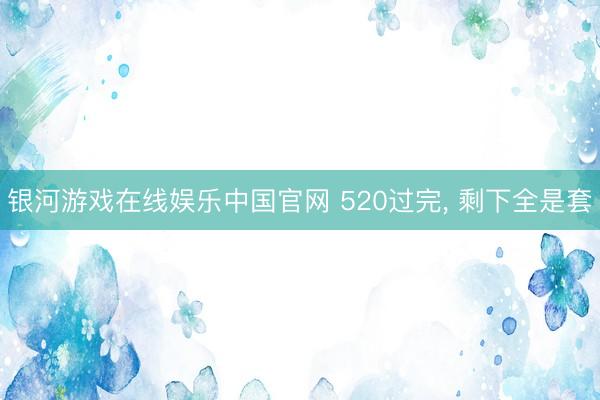 银河游戏在线娱乐中国官网 520过完, 剩下全是套