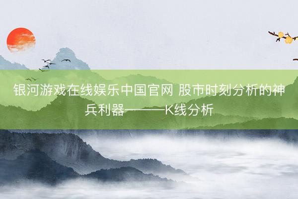 银河游戏在线娱乐中国官网 股市时刻分析的神兵利器———K线分析
