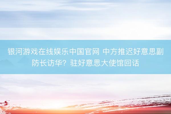 银河游戏在线娱乐中国官网 中方推迟好意思副防长访华？驻好意思大使馆回话