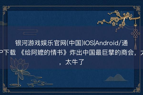 银河游戏娱乐官网(中国)IOS|Android/通用APP下载 《给阿嬷的情书》炸出中国最巨擘的商会，太牛了