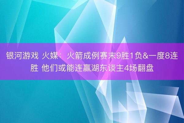 银河游戏 火媒：火箭成例赛末9胜1负&一度8连胜 他们或能连赢湖东谈主4场翻盘