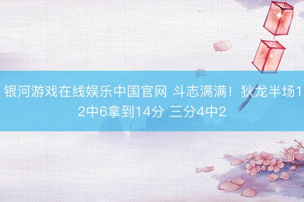 银河游戏在线娱乐中国官网 斗志满满！狄龙半场12中6拿到14分 三分4中2