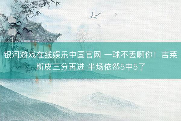 银河游戏在线娱乐中国官网 一球不丢啊你！吉莱斯皮三分再进 半场依然5中5了