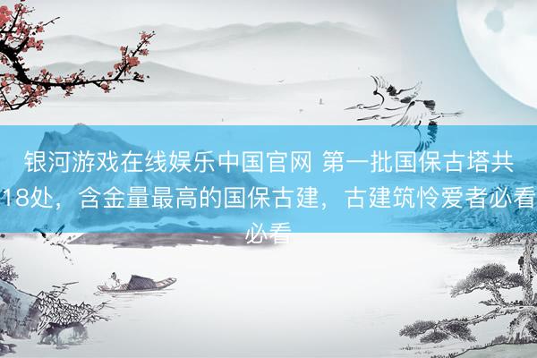 银河游戏在线娱乐中国官网 第一批国保古塔共18处，含金量最高的国保古建，古建筑怜爱者必看