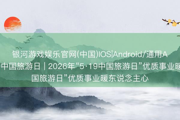 银河游戏娱乐官网(中国)IOS|Android/通用APP下载 519中国旅游日 | 2026年“5·19中国旅游日”优质事业暖东说念主心