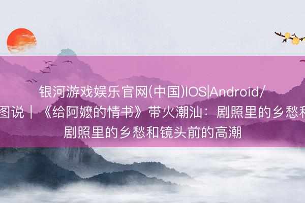 银河游戏娱乐官网(中国)IOS|Android/通用APP下载 图说｜《给阿嬷的情书》带火潮汕：剧照里的乡愁和镜头前的高潮