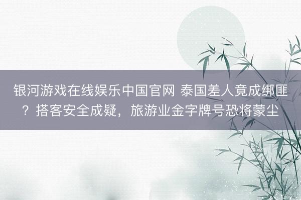 银河游戏在线娱乐中国官网 泰国差人竟成绑匪？搭客安全成疑，旅游业金字牌号恐将蒙尘