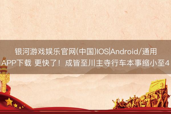 银河游戏娱乐官网(中国)IOS|Android/通用APP下载 更快了！成皆至川主寺行车本事缩小至4