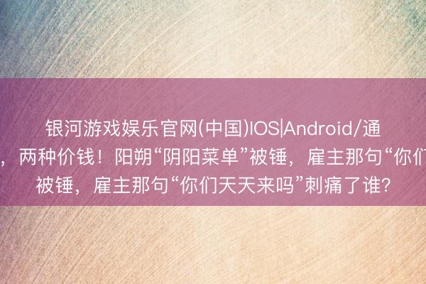 银河游戏娱乐官网(中国)IOS|Android/通用APP下载 一碗米粉，两种价钱！阳朔“阴阳菜单”被锤，雇主那句“你们天天来吗”刺痛了谁？
