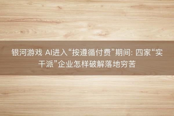 银河游戏 AI进入“按遵循付费”期间: 四家“实干派”企业怎样破解落地穷苦