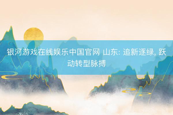 银河游戏在线娱乐中国官网 山东: 追新逐绿， 跃动转型脉搏