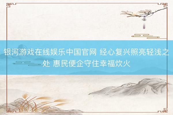 银河游戏在线娱乐中国官网 经心复兴照亮轻浅之处 惠民便企守住幸福炊火