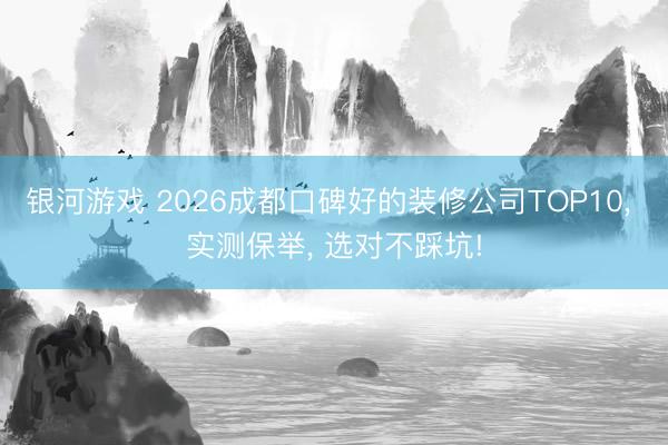 银河游戏 2026成都口碑好的装修公司TOP10， 实测保举， 选对不踩坑!