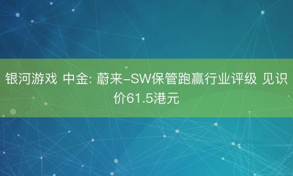 银河游戏 中金: 蔚来-SW保管跑赢行业评级 见识价61.5港元