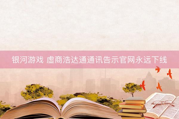 银河游戏 虚商浩达通通讯告示官网永远下线