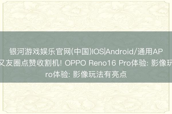 银河游戏娱乐官网(中国)IOS|Android/通用APP下载 一又友圈点赞收割机! OPPO Reno16 Pro体验: 影像玩法有亮点