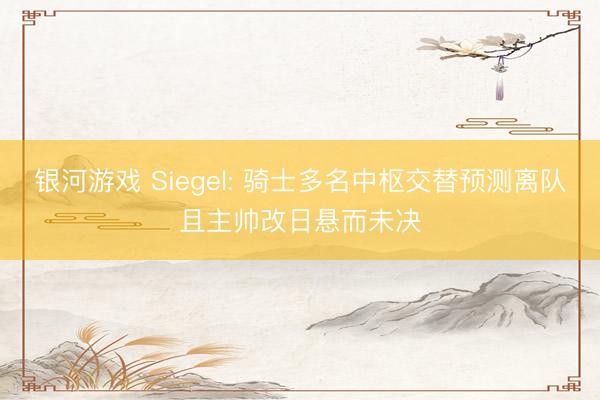 银河游戏 Siegel: 骑士多名中枢交替预测离队且主帅改日悬而未决