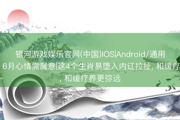 银河游戏娱乐官网(中国)IOS|Android/通用APP下载 6月心情需属意|这4个生肖易堕入内讧拉扯， 和缓疗养更弥远