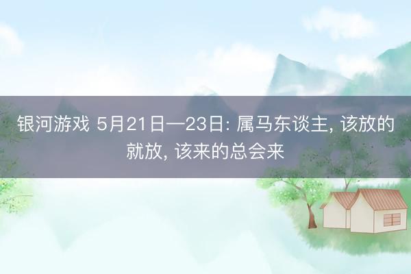 银河游戏 5月21日—23日: 属马东谈主， 该放的就放， 该来的总会来