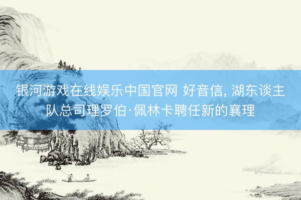 银河游戏在线娱乐中国官网 好音信， 湖东谈主队总司理罗伯·佩林卡聘任新的襄理