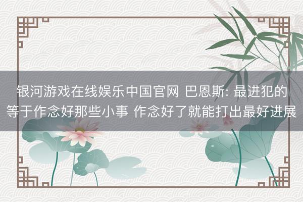 银河游戏在线娱乐中国官网 巴恩斯: 最进犯的等于作念好那些小事 作念好了就能打出最好进展