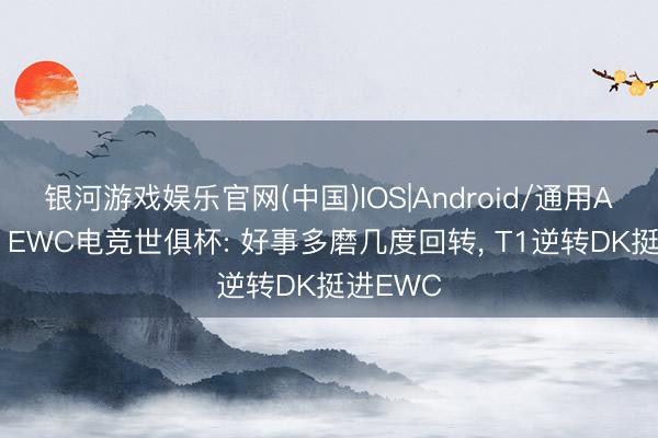 银河游戏娱乐官网(中国)IOS|Android/通用APP下载 EWC电竞世俱杯: 好事多磨几度回转, T1逆转DK挺进EWC