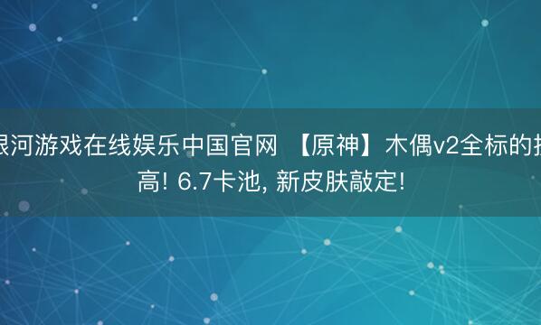 银河游戏在线娱乐中国官网 【原神】木偶v2全标的提高! 6.7卡池， 新皮肤敲定!