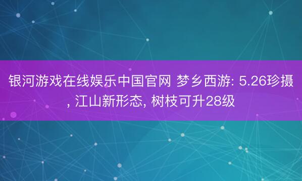 银河游戏在线娱乐中国官网 梦乡西游: 5.26珍摄， 江山新形态， 树枝可升28级