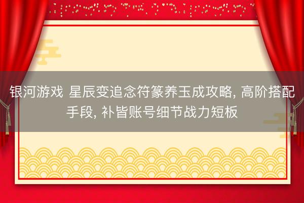 银河游戏 星辰变追念符篆养玉成攻略， 高阶搭配手段， 补皆账号细节战力短板