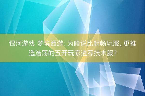 银河游戏 梦境西游: 为啥说比起畅玩服， 更推选浩荡的五开玩家遴荐技术服?
