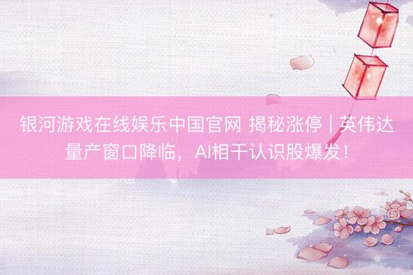 银河游戏在线娱乐中国官网 揭秘涨停 | 英伟达量产窗口降临，AI相干认识股爆发！