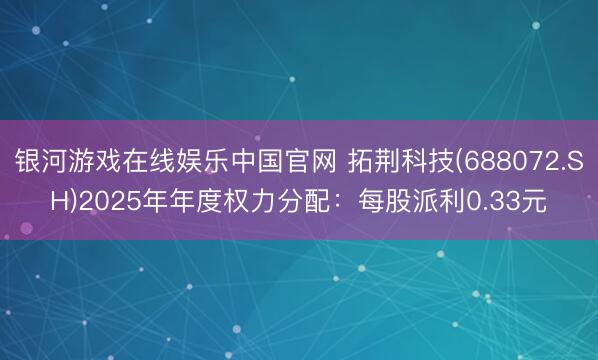 银河游戏在线娱乐中国官网 拓荆科技(688072.SH)2025年年度权力分配：每股派利0.33元