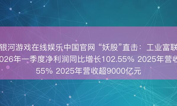 银河游戏在线娱乐中国官网 “妖股”直击：工业富联事迹亮眼，2026年一季度净利润同比增长102.55% 2025年营收超9000亿元
