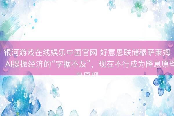 银河游戏在线娱乐中国官网 好意思联储穆萨莱姆：AI提振经济的“字据不及”，现在不行成为降息原理