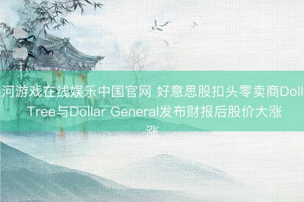 银河游戏在线娱乐中国官网 好意思股扣头零卖商Dollar Tree与Dollar General发布财报后股价大涨