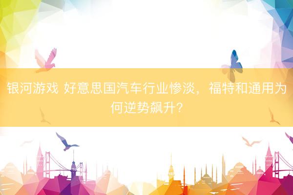 银河游戏 好意思国汽车行业惨淡，福特和通用为何逆势飙升？