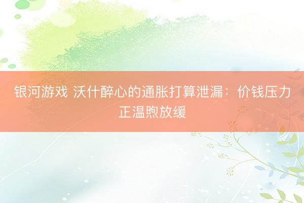 银河游戏 沃什醉心的通胀打算泄漏：价钱压力正温煦放缓