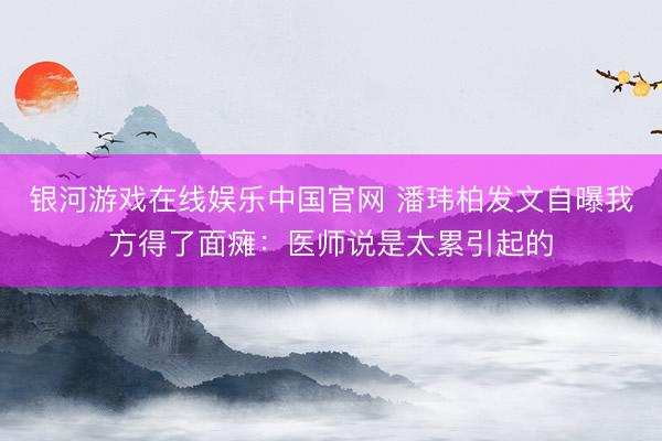 银河游戏在线娱乐中国官网 潘玮柏发文自曝我方得了面瘫：医师说是太累引起的