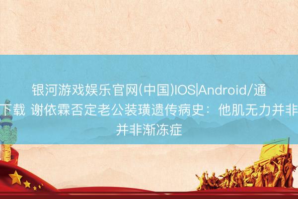 银河游戏娱乐官网(中国)IOS|Android/通用APP下载 谢依霖否定老公装璜遗传病史：他肌无力并非渐冻症