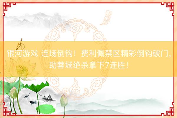 银河游戏 连场倒钩！费利佩禁区精彩倒钩破门，助蓉城绝杀拿下7连胜！