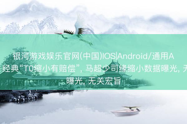 银河游戏娱乐官网(中国)IOS|Android/通用APP下载 经典“T0缩小有赔偿”, 马超少司缘缩小数据曝光, 无关宏旨